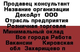 Продавец-консультант › Название организации ­ ДекоАрт, ООО › Отрасль предприятия ­ Розничная торговля › Минимальный оклад ­ 30 000 - Все города Работа » Вакансии   . Кировская обл.,Захарищево п.